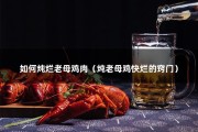 如何炖烂老母鸡肉（炖老母鸡快烂的窍门）