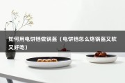 如何用电饼铛做锅盔（电饼铛怎么烙锅盔又软又好吃）