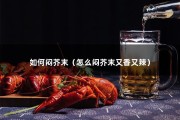 如何闷芥末（怎么闷芥末又香又辣）