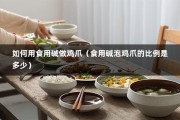 如何用食用碱做鸡爪（食用碱泡鸡爪的比例是多少）