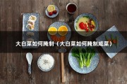 大白菜如何腌制（大白菜如何腌制咸菜）