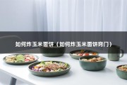 如何炸玉米面饼（如何炸玉米面饼窍门）