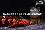 每天晚上熬夜如何调理（每天晚上熬夜怎么办?）