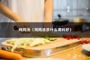 炖鸡汤（炖鸡汤放什么调料好）