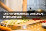 石斛的功效与作用及食用方法（云南石斛的功效与作用及食用方法）