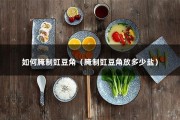 如何腌制豇豆角（腌制豇豆角放多少盐）