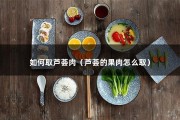 如何取芦荟肉（芦荟的果肉怎么取）