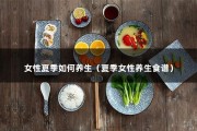 女性夏季如何养生（夏季女性养生食谱）