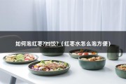 如何泡红枣?㈣饺?（红枣水怎么泡方便）