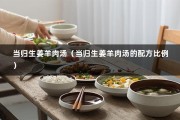 当归生姜羊肉汤（当归生姜羊肉汤的配方比例）