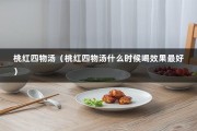 桃红四物汤（桃红四物汤什么时候喝效果最好）