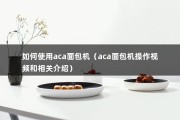 如何使用aca面包机（aca面包机操作视频和相关介绍）