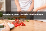 腰果的功效与作用（腰果的功效与作用补肾吗）