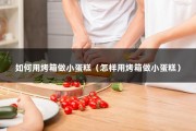 如何用烤箱做小蛋糕（怎样用烤箱做小蛋糕）