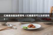 红糖姜汤能治感冒吗（红糖姜汤可以治感冒吗）