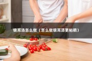 银耳汤怎么做（怎么做银耳汤更粘稠）