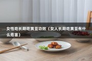 女性吃长期吃黄豆功效（女人长期吃黄豆有什么危害）