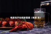 桃胶泡开如何做面膜（桃胶 泡）