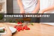 如何烧好青椒肉丝（青椒肉丝怎么烧才好吃?）