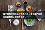 蜂王浆的作用与功效禁忌人群（蜂王浆的作用与功效禁忌人群都有哪些）