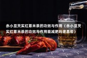 赤小豆芡实红薏米茶的功效与作用（赤小豆芡实红薏米茶的功效与作用能减肥吗建昌帮）