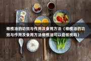 橄榄油的功效与作用及食用方法（橄榄油的功效与作用及食用方法橄榄油可以盘核桃吗）