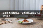 龙眼肉泡水喝的功效（龙眼肉泡水喝的功效与作用禁忌）