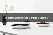 如何用安利皇后锅炒菜（安利皇后锅做饭）