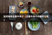 如何制作五香牛肉干（五香牛肉干的制作过程）