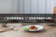 广东白斩鸡的做法（广东白斩鸡用的什么鸡）