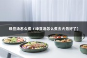 绿豆汤怎么煮（绿豆汤怎么煮去火最好了）