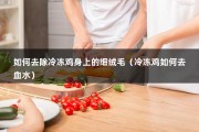 如何去除冷冻鸡身上的细绒毛（冷冻鸡如何去血水）