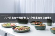 六个月宝宝一天食谱（六个月宝宝每日食谱）