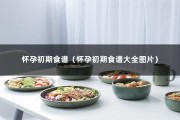 怀孕初期食谱（怀孕初期食谱大全图片）