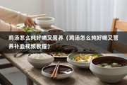 鸡汤怎么炖好喝又营养（鸡汤怎么炖好喝又营养补血视频教程）