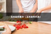 玉米如何看水（玉米如何水洗）