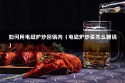 如何用电磁炉炒回锅肉（电磁炉炒菜怎么翻锅）