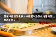 玉米排骨汤怎么做（排骨玉米汤怎么炖好喝又营养补血）