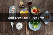 如何挑选玉兰片是什么（玉兰片口感）