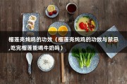 榴莲壳炖鸡的功效（榴莲壳炖鸡的功效与禁忌,吃完榴莲能喝牛奶吗）