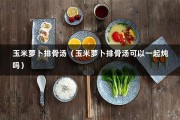 玉米萝卜排骨汤（玉米萝卜排骨汤可以一起炖吗）