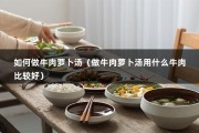 如何做牛肉萝卜汤（做牛肉萝卜汤用什么牛肉比较好）