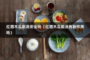 红酒木瓜靓汤安全吗（红酒木瓜靓汤有副作用吗）