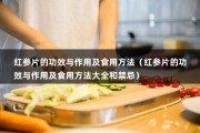 红参片的功效与作用及食用方法（红参片的功效与作用及食用方法大全和禁忌）