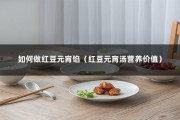 如何做红豆元宵馅（红豆元宵汤营养价值）