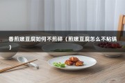 香煎嫩豆腐如何不煎碎（煎嫩豆腐怎么不粘锅）