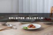 如何让茄子变软（怎么让茄子入味）