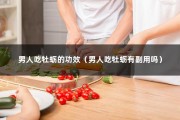 男人吃牡蛎的功效（男人吃牡蛎有副用吗）