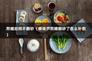 熬糖如何不翻砂（糖葫芦熬糖翻砂了怎么补救）