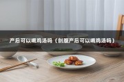 产后可以喝鸡汤吗（剖腹产后可以喝鸡汤吗）